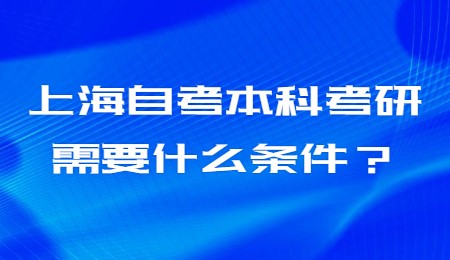 上海自考本科考研需要什么条件？